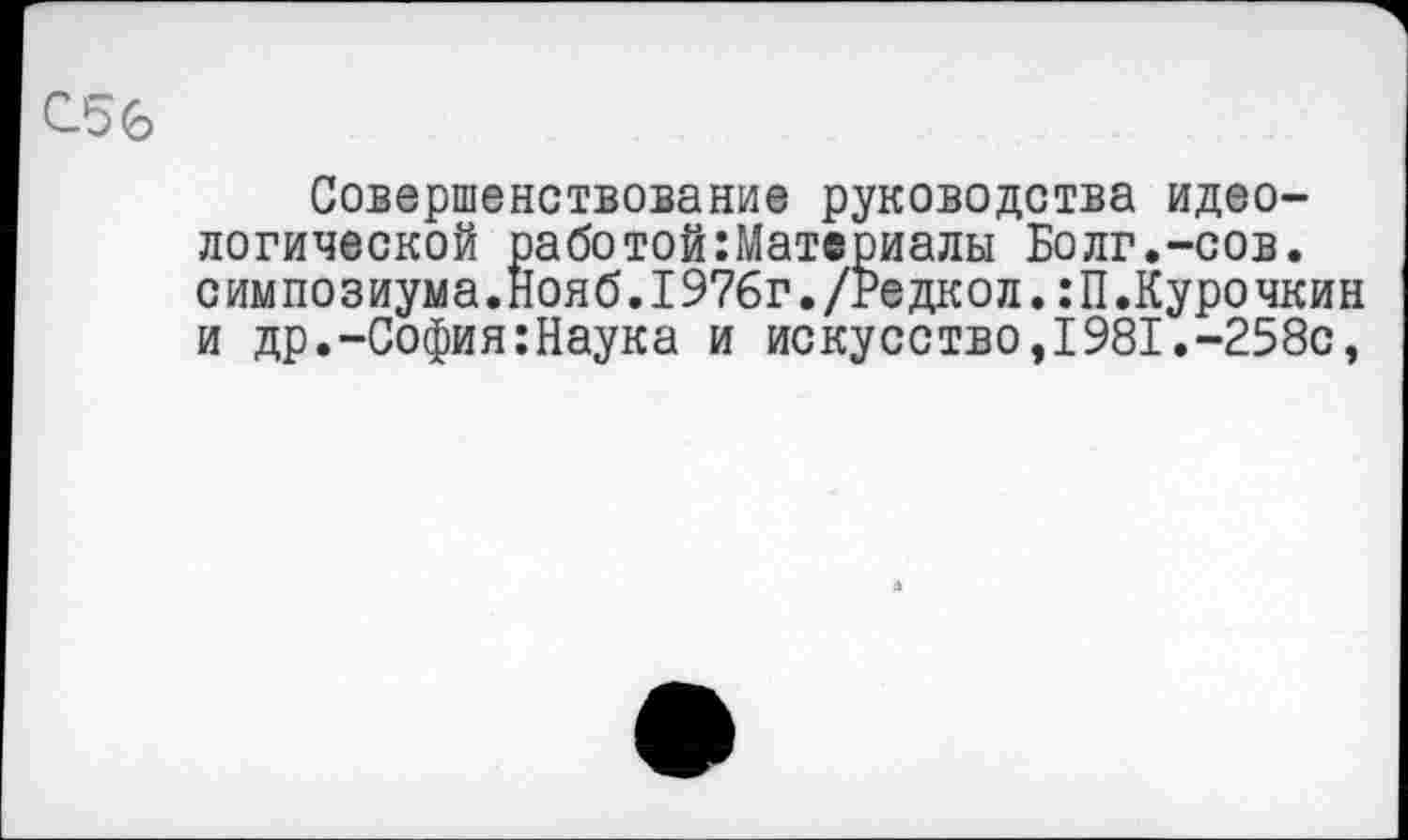 ﻿Совершенствование руководства идеологической работой:Материалы Болг.-сов. симпозиума.Нояб.1976г./Редкол.:П.Курочкин и др.-София:Наука и искусство,1981.-258с,